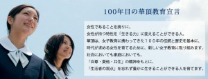 100年目の華頂教育宣言　女性であることを誇りに、 女性が持つ特性を「生きる力」に変えることができる人。 華頂は、女子教育に携わってきた１００年の伝統と歴史を基本に、 時代が求める女性を育てるために、新しい女子教育に取り組みます。 社会においても家庭においても、 「自尊・愛他・共生」の精神をもとに、 「生活者の視点」を忘れず豊かに生きることができる人を育てます。